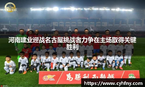 河南建业迎战名古屋挑战者力争在主场取得关键胜利