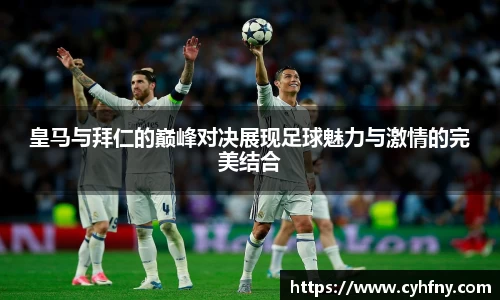 皇马与拜仁的巅峰对决展现足球魅力与激情的完美结合