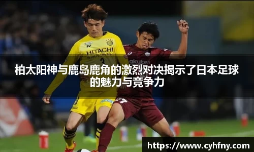 柏太阳神与鹿岛鹿角的激烈对决揭示了日本足球的魅力与竞争力